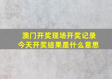 澳门开奖现场开奖记录今天开奖结果是什么意思