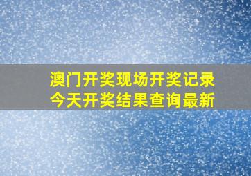 澳门开奖现场开奖记录今天开奖结果查询最新