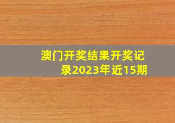 澳门开奖结果开奖记录2023年近15期