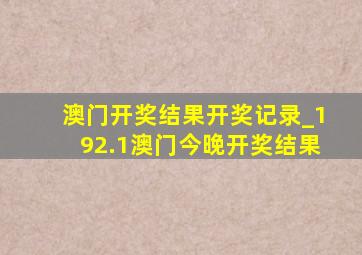 澳门开奖结果开奖记录_192.1澳门今晚开奖结果