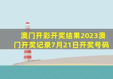 澳门开彩开奖结果2023澳门开奖记录7月21日开奖号码