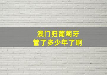 澳门归葡萄牙管了多少年了啊