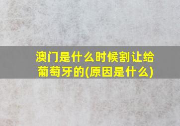 澳门是什么时候割让给葡萄牙的(原因是什么)