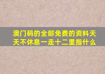 澳门码的全部免费的资料天天不休息一走十二里指什么