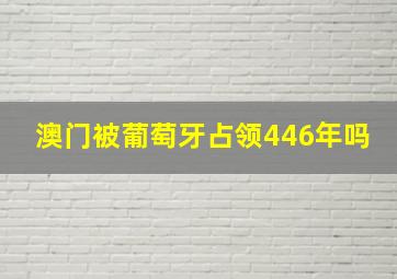 澳门被葡萄牙占领446年吗