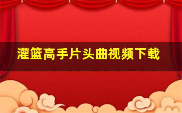 灌篮高手片头曲视频下载