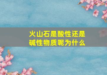 火山石是酸性还是碱性物质呢为什么