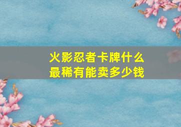 火影忍者卡牌什么最稀有能卖多少钱