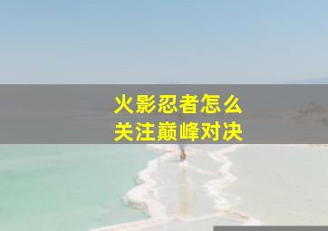 火影忍者怎么关注巅峰对决