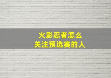 火影忍者怎么关注预选赛的人