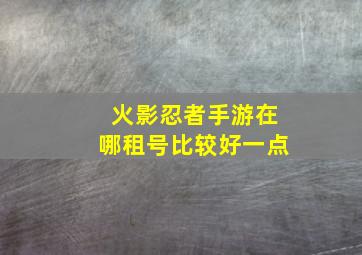 火影忍者手游在哪租号比较好一点