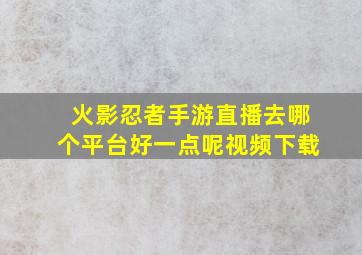 火影忍者手游直播去哪个平台好一点呢视频下载