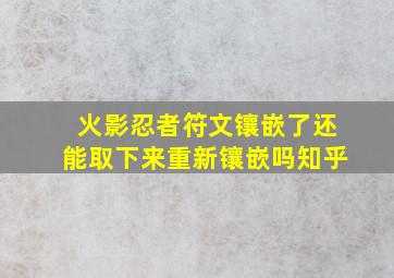 火影忍者符文镶嵌了还能取下来重新镶嵌吗知乎