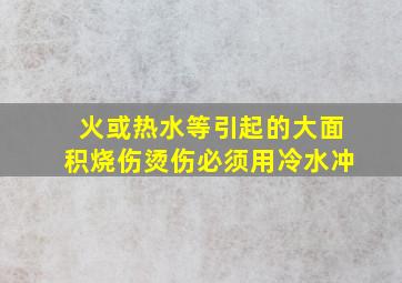 火或热水等引起的大面积烧伤烫伤必须用冷水冲