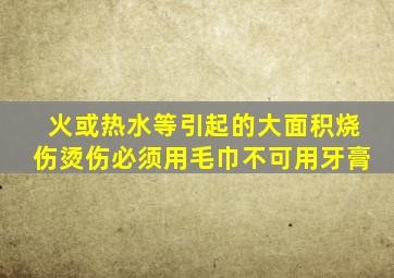 火或热水等引起的大面积烧伤烫伤必须用毛巾不可用牙膏