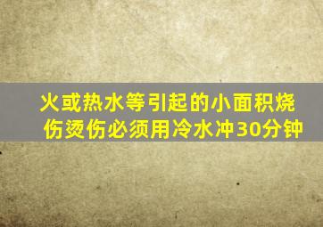 火或热水等引起的小面积烧伤烫伤必须用冷水冲30分钟