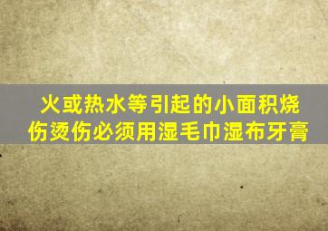 火或热水等引起的小面积烧伤烫伤必须用湿毛巾湿布牙膏