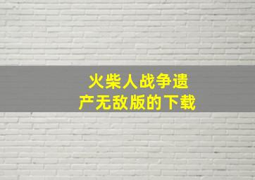 火柴人战争遗产无敌版的下载