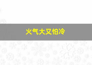 火气大又怕冷