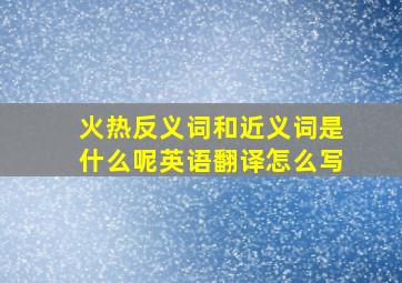 火热反义词和近义词是什么呢英语翻译怎么写