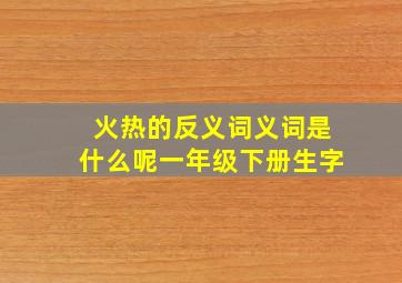 火热的反义词义词是什么呢一年级下册生字