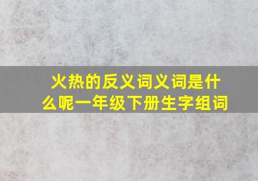 火热的反义词义词是什么呢一年级下册生字组词