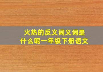 火热的反义词义词是什么呢一年级下册语文