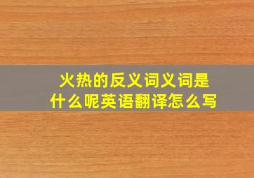 火热的反义词义词是什么呢英语翻译怎么写