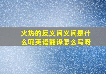 火热的反义词义词是什么呢英语翻译怎么写呀