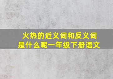 火热的近义词和反义词是什么呢一年级下册语文