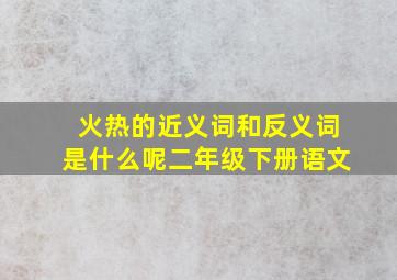 火热的近义词和反义词是什么呢二年级下册语文