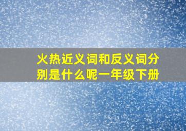 火热近义词和反义词分别是什么呢一年级下册