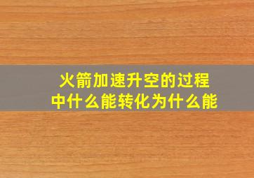 火箭加速升空的过程中什么能转化为什么能