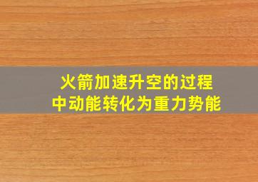 火箭加速升空的过程中动能转化为重力势能