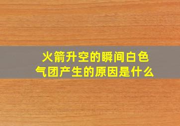 火箭升空的瞬间白色气团产生的原因是什么