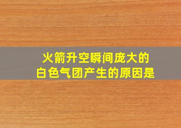 火箭升空瞬间庞大的白色气团产生的原因是