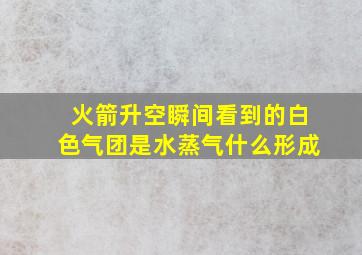 火箭升空瞬间看到的白色气团是水蒸气什么形成