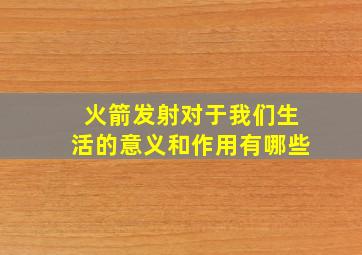 火箭发射对于我们生活的意义和作用有哪些