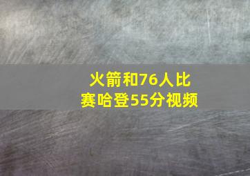 火箭和76人比赛哈登55分视频