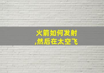 火箭如何发射,然后在太空飞