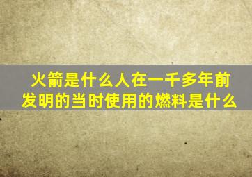 火箭是什么人在一千多年前发明的当时使用的燃料是什么