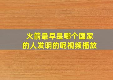 火箭最早是哪个国家的人发明的呢视频播放