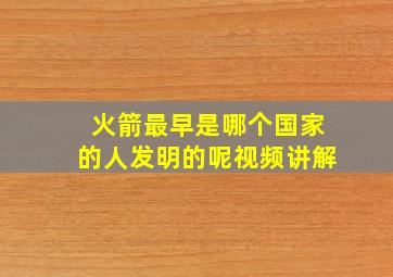 火箭最早是哪个国家的人发明的呢视频讲解