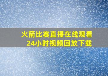 火箭比赛直播在线观看24小时视频回放下载