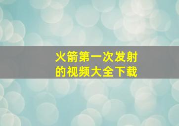 火箭第一次发射的视频大全下载