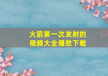 火箭第一次发射的视频大全播放下载