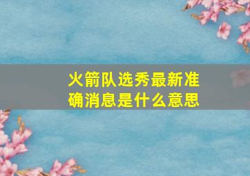 火箭队选秀最新准确消息是什么意思