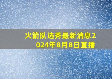 火箭队选秀最新消息2024年8月8日直播