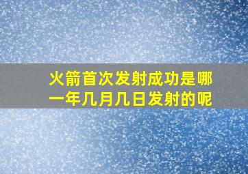 火箭首次发射成功是哪一年几月几日发射的呢