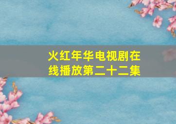 火红年华电视剧在线播放第二十二集